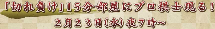 「切れ負け」15分部屋にプロ棋士現る！
2月23日(水)夜7時〜